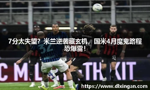 7分太失望？米兰逆袭藏玄机，国米4月魔鬼路程恐爆雷！